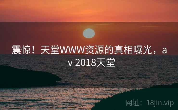 震惊！天堂WWW资源的真相曝光，aⅴ2018天堂