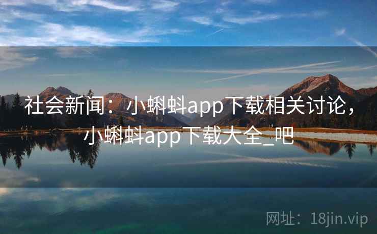 社会新闻：小蝌蚪app下载相关讨论，小蝌蚪app下载大全_吧