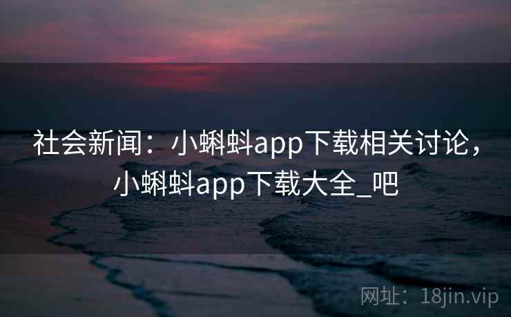 社会新闻：小蝌蚪app下载相关讨论，小蝌蚪app下载大全_吧