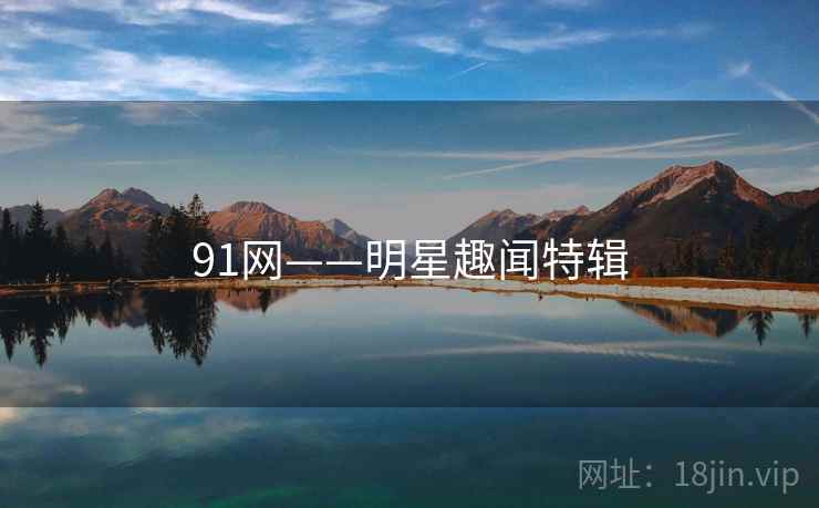 91网——明星趣闻特辑 91网——明星趣闻特辑