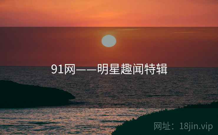 91网——明星趣闻特辑