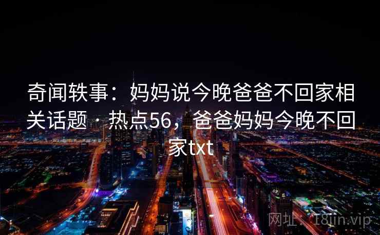 奇闻轶事：妈妈说今晚爸爸不回家相关话题 · 热点56，爸爸妈妈今晚不回家txt
