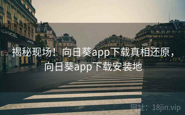 揭秘现场！向日葵app下载真相还原，向日葵app下载安装地