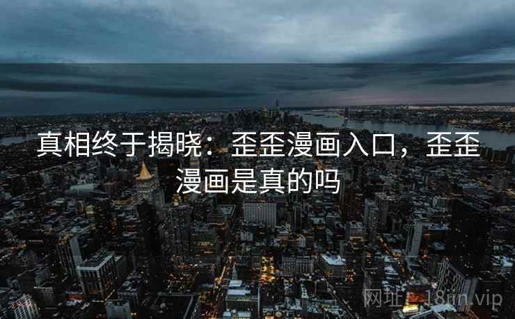 真相终于揭晓：歪歪漫画入口，歪歪漫画是真的吗