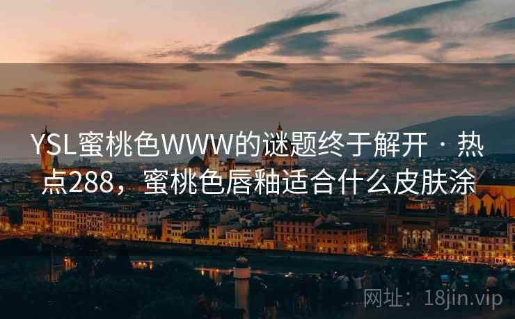 YSL蜜桃色WWW的谜题终于解开 · 热点288,蜜桃色唇釉适合什么皮肤涂 YSL蜜桃色WWW的谜题终于解开 · 热点288,蜜桃色唇釉适合什么皮肤涂