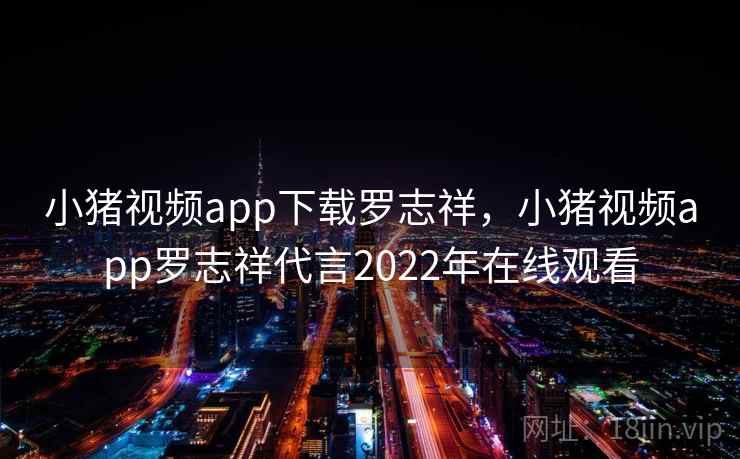 小猪视频app下载罗志祥，小猪视频app罗志祥代言2022年在线观看