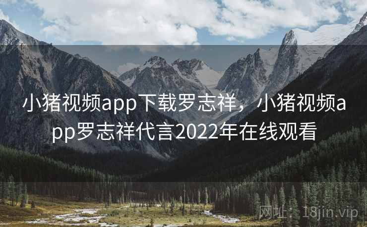 小猪视频app下载罗志祥，小猪视频app罗志祥代言2022年在线观看