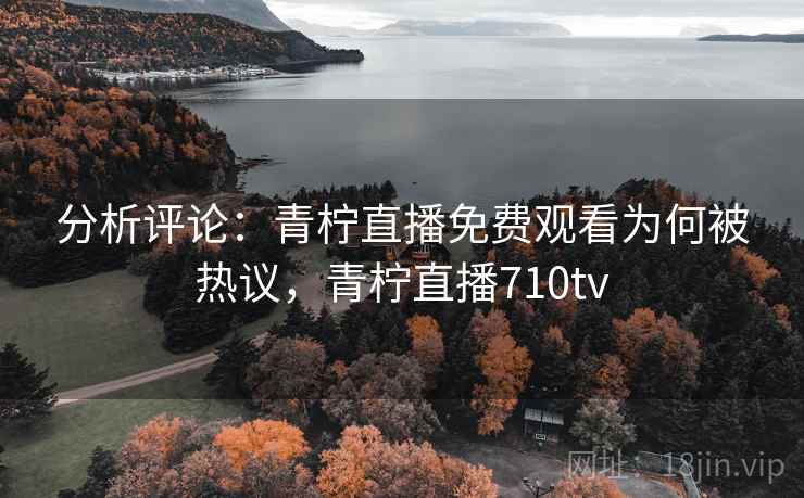 分析评论：青柠直播免费观看为何被热议，青柠直播710tv