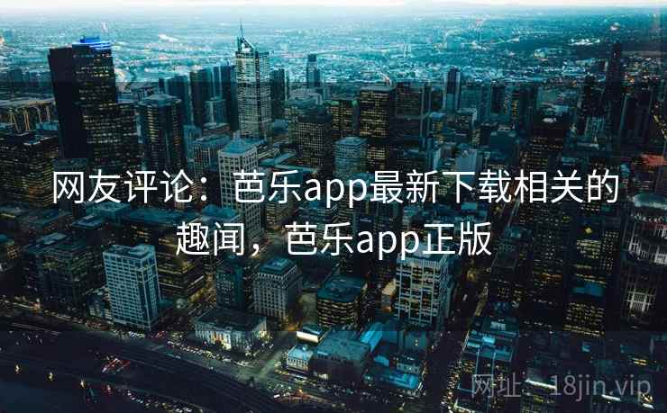 网友评论:芭乐app最新下载相关的趣闻,芭乐app正版 网友评论:芭乐app最新下载相关的趣闻,芭乐app正版