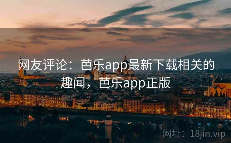 网友评论：芭乐app最新下载相关的趣闻，芭乐app正版