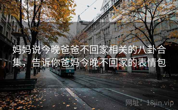 妈妈说今晚爸爸不回家相关的八卦合集,告诉你爸妈今晚不回家的表情包 妈妈说今晚爸爸不回家相关的八卦合集,告诉你爸妈今晚不回家的表情包