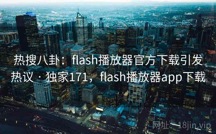 热搜八卦：flash播放器官方下载引发热议 · 独家171，flash播放器app下载
