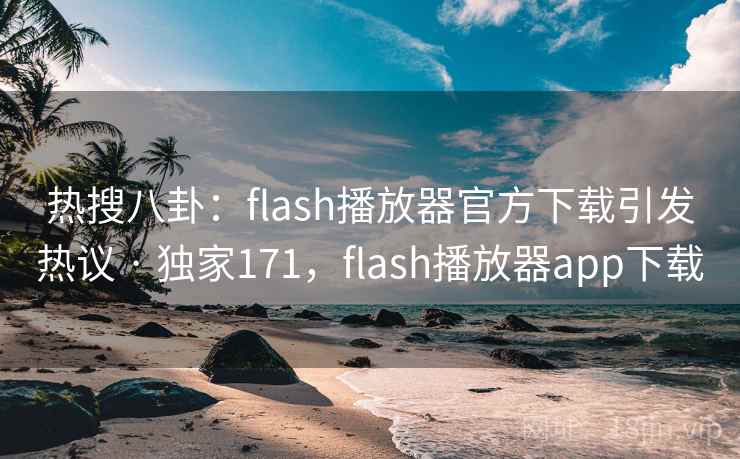 热搜八卦：flash播放器官方下载引发热议 · 独家171，flash播放器app下载