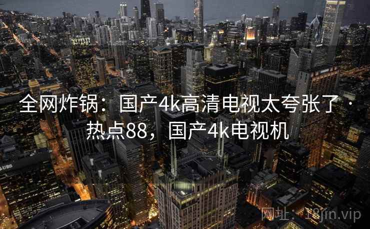全网炸锅：国产4k高清电视太夸张了 · 热点88，国产4k电视机