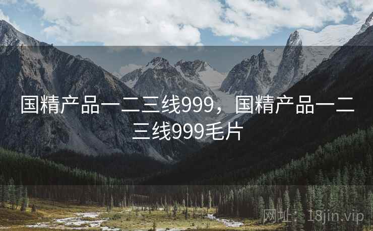 国精产品一二三线999，国精产品一二三线999毛片