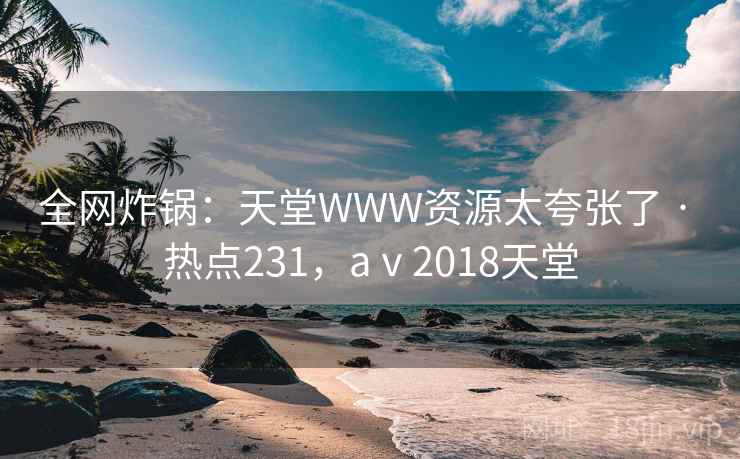 全网炸锅:天堂WWW资源太夸张了 · 热点231,aⅴ2018天堂 全网炸锅:天堂WWW资源太夸张了 · 热点231,aⅴ2018天堂
