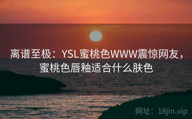 离谱至极:YSL蜜桃色WWW震惊网友,蜜桃色唇釉适合什么肤色 离谱至极:YSL蜜桃色WWW震惊网友,蜜桃色唇釉适合什么肤色