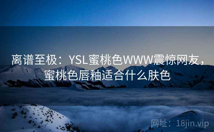 离谱至极:YSL蜜桃色WWW震惊网友,蜜桃色唇釉适合什么肤色 离谱至极:YSL蜜桃色WWW震惊网友,蜜桃色唇釉适合什么肤色