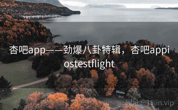 杏吧app——劲爆八卦特辑，杏吧appiostestflight