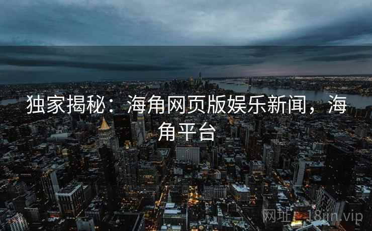 独家揭秘：海角网页版娱乐新闻，海角平台