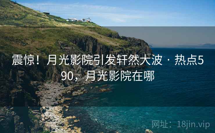 震惊！月光影院引发轩然大波 · 热点590，月光影院在哪