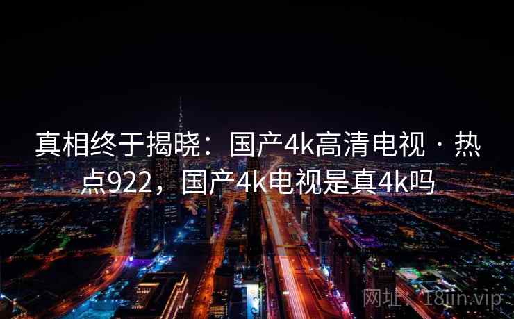 真相终于揭晓：国产4k高清电视 · 热点922，国产4k电视是真4k吗
