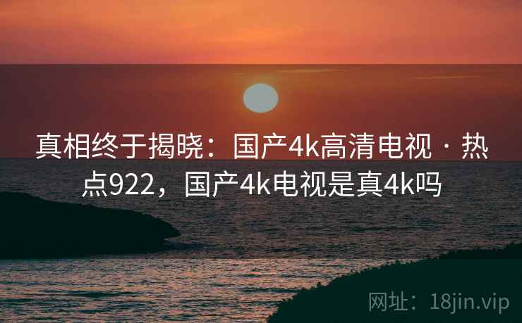 真相终于揭晓：国产4k高清电视 · 热点922，国产4k电视是真4k吗