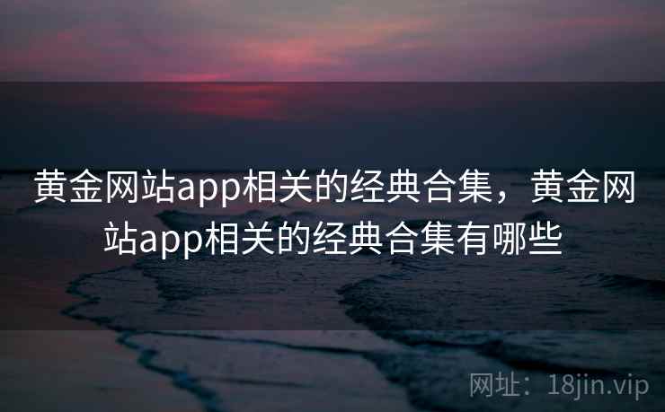 黄金网站app相关的经典合集，黄金网站app相关的经典合集有哪些