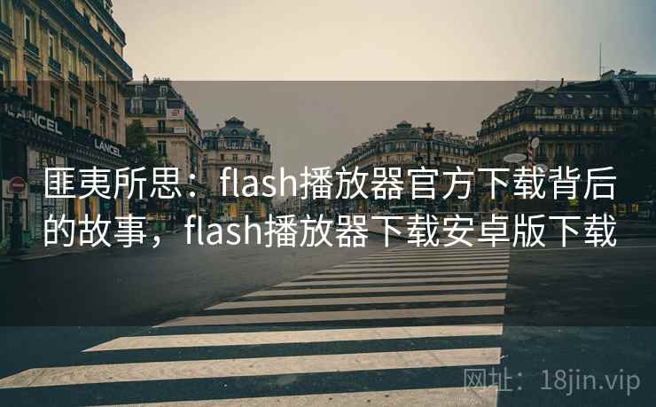 匪夷所思：flash播放器官方下载背后的故事，flash播放器下载安卓版下载