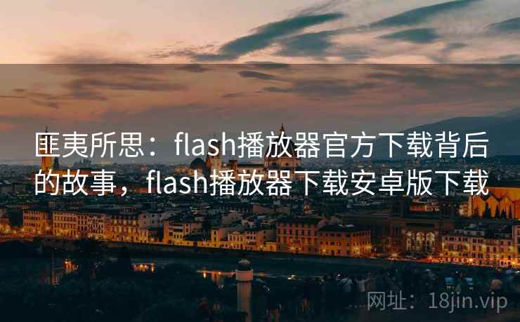 匪夷所思：flash播放器官方下载背后的故事，flash播放器下载安卓版下载