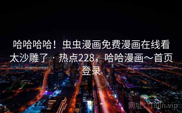 哈哈哈哈!虫虫漫画免费漫画在线看太沙雕了 · 热点228,哈哈漫画~首页登录 哈哈哈哈!虫虫漫画免费漫画在线看太沙雕了 · 热点228,哈哈漫画~首页登录