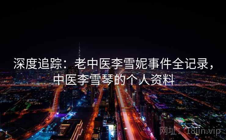 深度追踪：老中医李雪妮事件全记录，中医李雪琴的个人资料