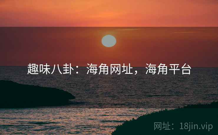 趣味八卦：海角网址，海角平台