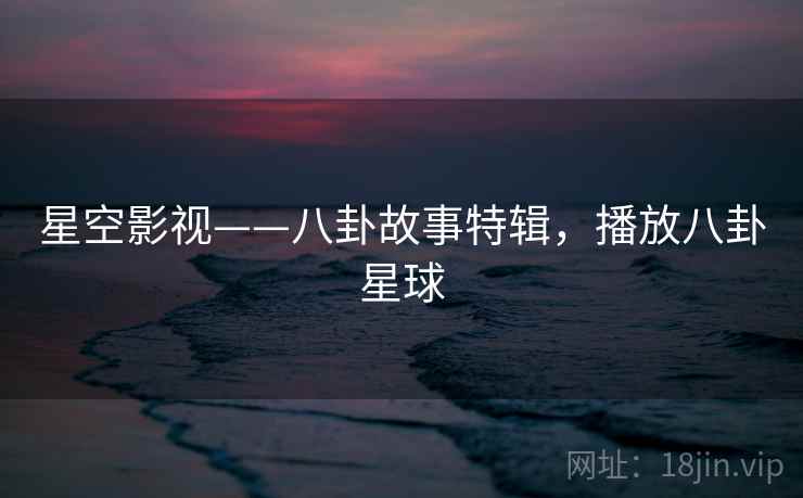 星空影视——八卦故事特辑，播放八卦星球