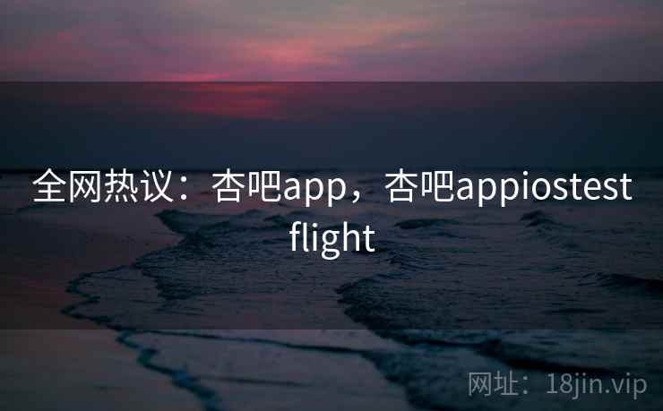 全网热议:杏吧app,杏吧appiostestflight 全网热议:杏吧app,杏吧appiostestflight