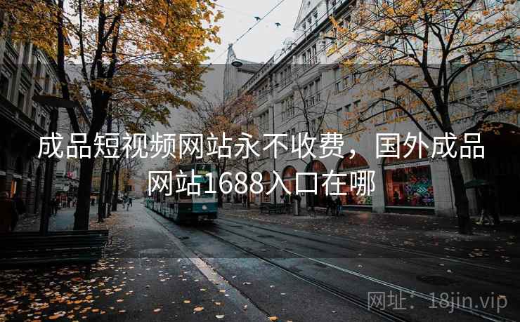 成品短视频网站永不收费，国外成品网站1688入口在哪