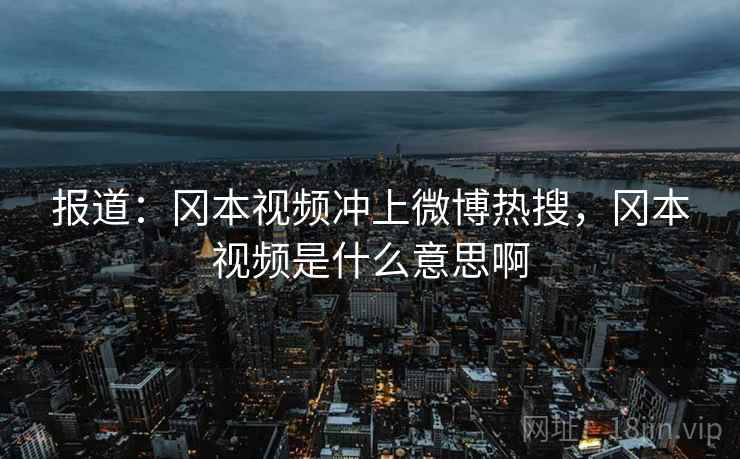报道:冈本视频冲上微博热搜,冈本视频是什么意思啊 报道:冈本视频冲上微博热搜,冈本视频是什么意思啊