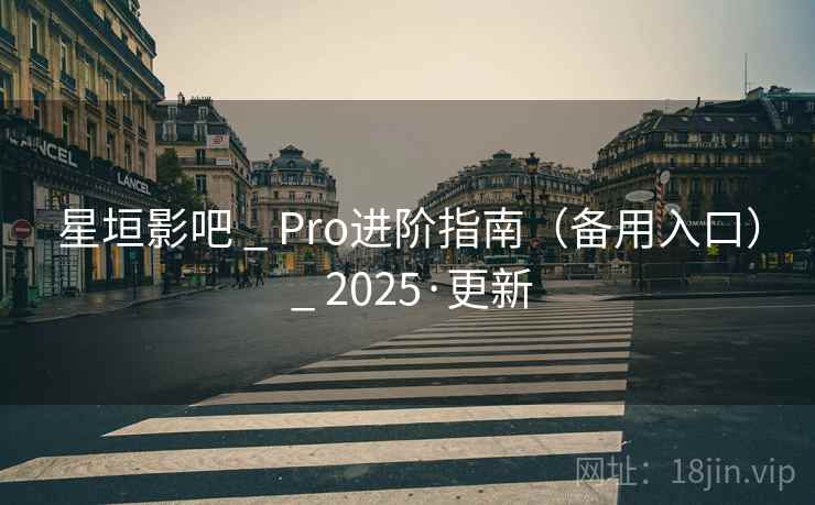 星垣影吧 _ Pro进阶指南（备用入口） _ 2025·更新