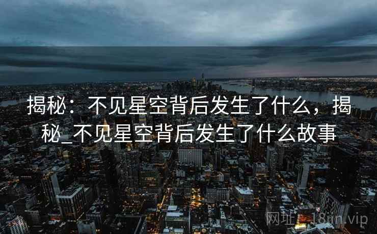 揭秘：不见星空背后发生了什么，揭秘_不见星空背后发生了什么故事