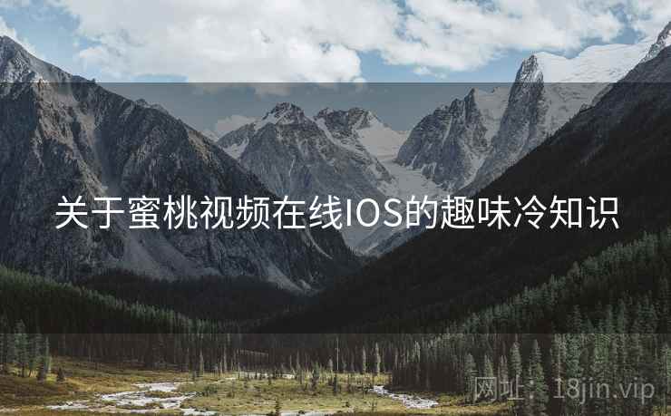 关于蜜桃视频在线IOS的趣味冷知识