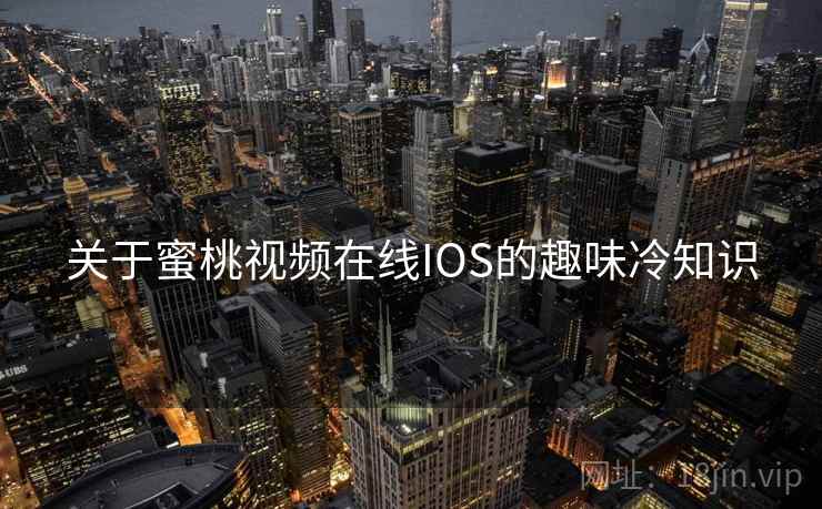关于蜜桃视频在线IOS的趣味冷知识 关于蜜桃视频在线IOS的趣味冷知识