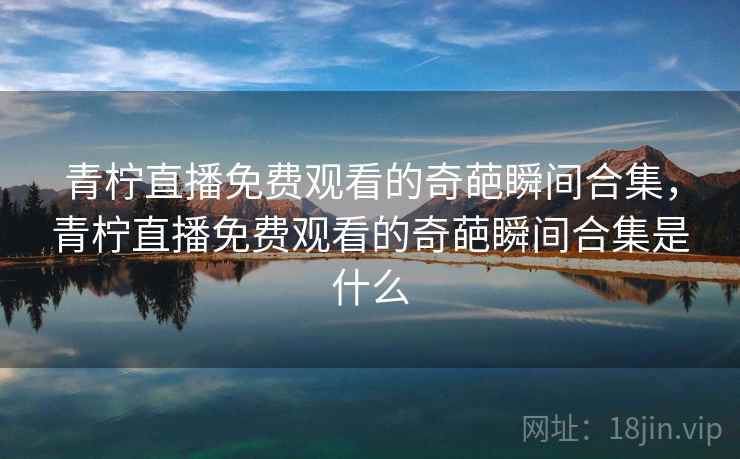 青柠直播免费观看的奇葩瞬间合集,青柠直播免费观看的奇葩瞬间合集是什么 青柠直播免费观看的奇葩瞬间合集,青柠直播免费观看的奇葩瞬间合集是什么