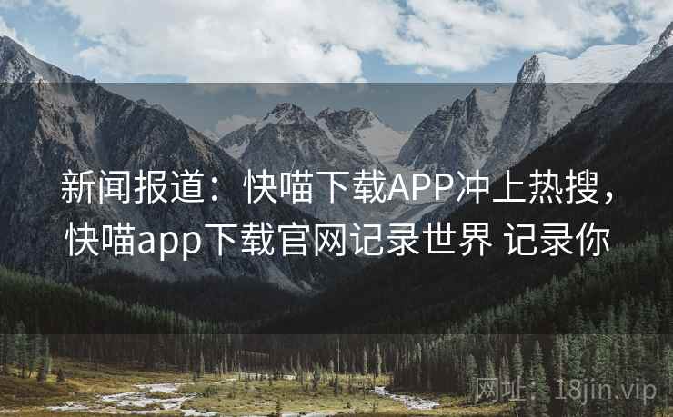 新闻报道：快喵下载APP冲上热搜，快喵app下载官网记录世界 记录你
