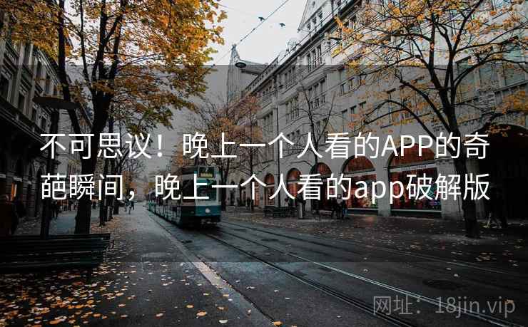 不可思议！晚上一个人看的APP的奇葩瞬间，晚上一个人看的app破解版