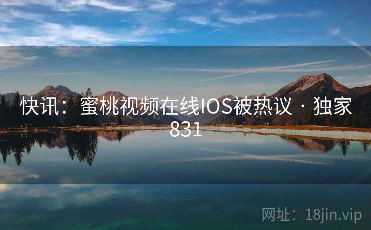 快讯：蜜桃视频在线IOS被热议 · 独家831