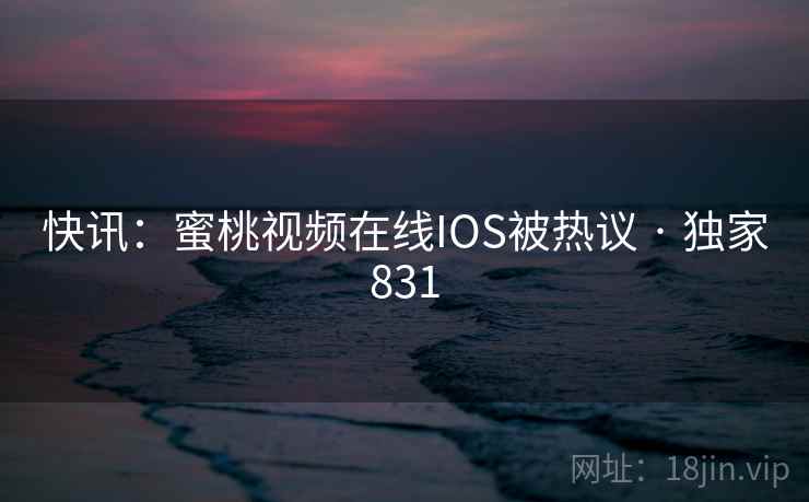 快讯:蜜桃视频在线IOS被热议 · 独家831 快讯:蜜桃视频在线IOS被热议 · 独家831