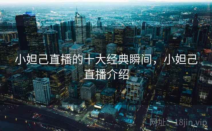 小妲己直播的十大经典瞬间，小妲己直播介绍