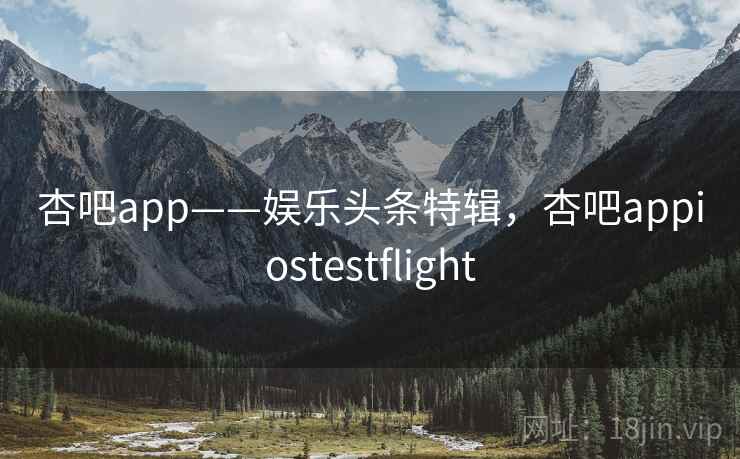 杏吧app——娱乐头条特辑，杏吧appiostestflight