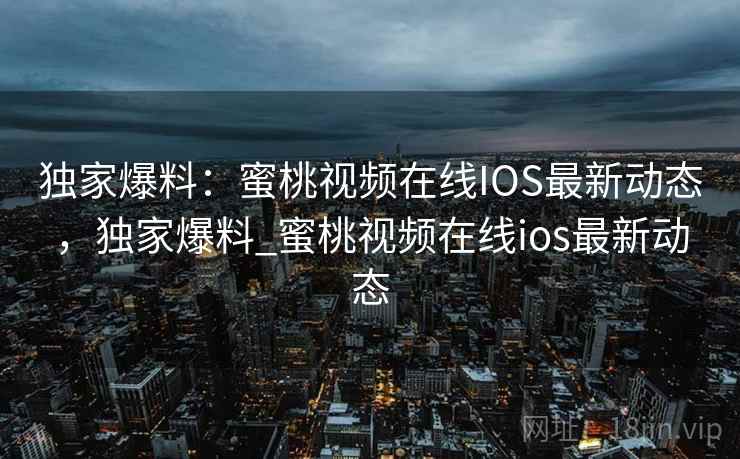 独家爆料：蜜桃视频在线IOS最新动态，独家爆料_蜜桃视频在线ios最新动态