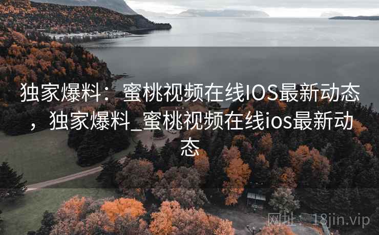 独家爆料：蜜桃视频在线IOS最新动态，独家爆料_蜜桃视频在线ios最新动态